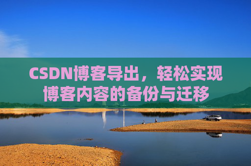 CSDN博客导出，轻松实现博客内容的备份与迁移