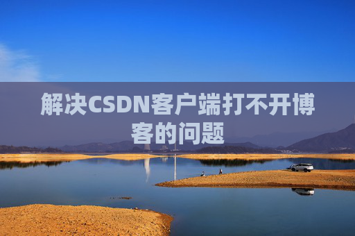 解决CSDN客户端打不开博客的问题 解决CSDN客户端打不开博客的问题